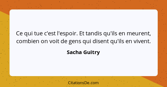 Ce qui tue c'est l'espoir. Et tandis qu'ils en meurent, combien on voit de gens qui disent qu'ils en vivent.... - Sacha Guitry