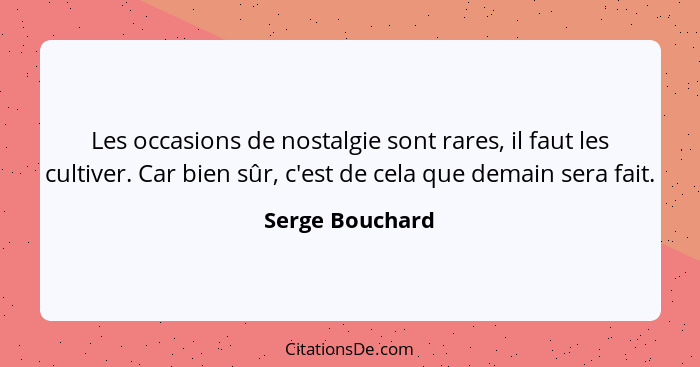 Les occasions de nostalgie sont rares, il faut les cultiver. Car bien sûr, c'est de cela que demain sera fait.... - Serge Bouchard