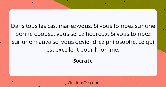 Dans tous les cas, mariez-vous. Si vous tombez sur une bonne épouse, vous serez heureux. Si vous tombez sur une mauvaise, vous deviendrez ph... - Socrate