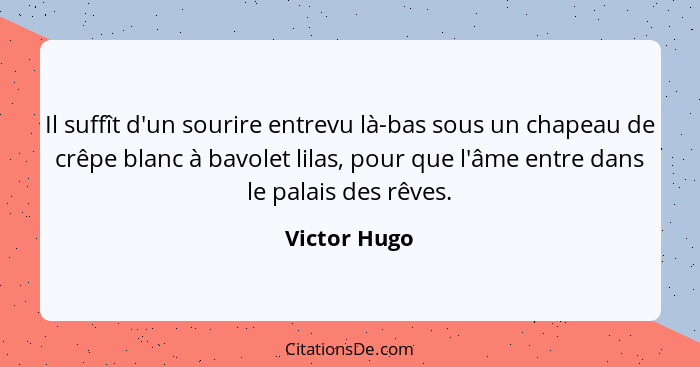 Il suffît d'un sourire entrevu là-bas sous un chapeau de crêpe blanc à bavolet lilas, pour que l'âme entre dans le palais des rêves.... - Victor Hugo