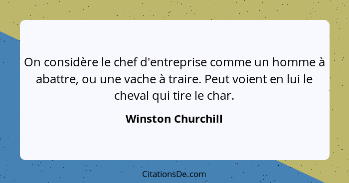 On considère le chef d'entreprise comme un homme à abattre, ou une vache à traire. Peut voient en lui le cheval qui tire le char.... - Winston Churchill