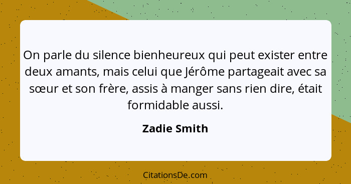 On parle du silence bienheureux qui peut exister entre deux amants, mais celui que Jérôme partageait avec sa sœur et son frère, assis à... - Zadie Smith