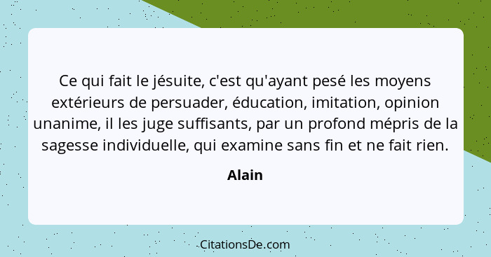 Ce qui fait le jésuite, c'est qu'ayant pesé les moyens extérieurs de persuader, éducation, imitation, opinion unanime, il les juge suffisants,... - Alain