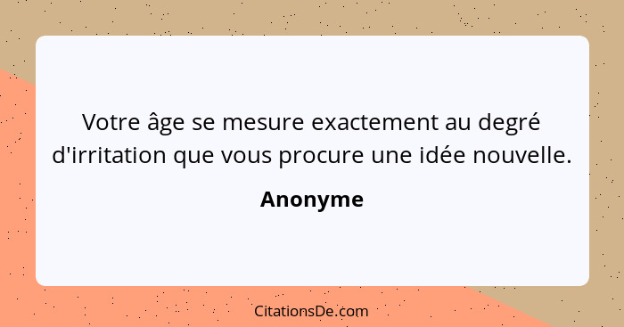 Votre âge se mesure exactement au degré d'irritation que vous procure une idée nouvelle.... - Anonyme