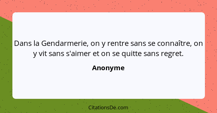 Dans la Gendarmerie, on y rentre sans se connaître, on y vit sans s'aimer et on se quitte sans regret.... - Anonyme