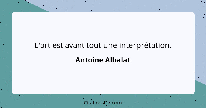 L'art est avant tout une interprétation.... - Antoine Albalat