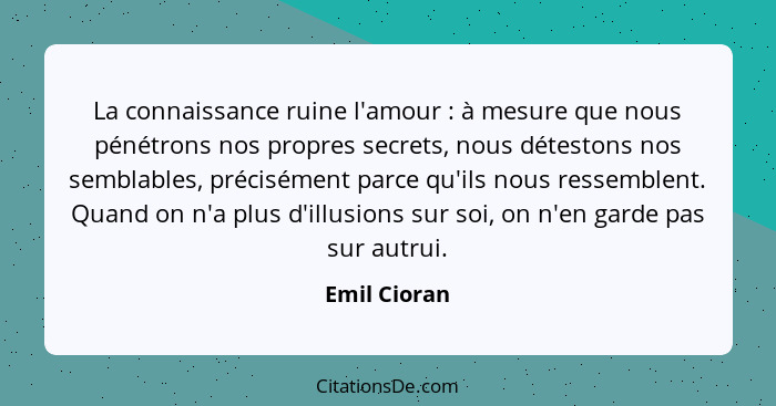 La connaissance ruine l'amour : à mesure que nous pénétrons nos propres secrets, nous détestons nos semblables, précisément parce q... - Emil Cioran