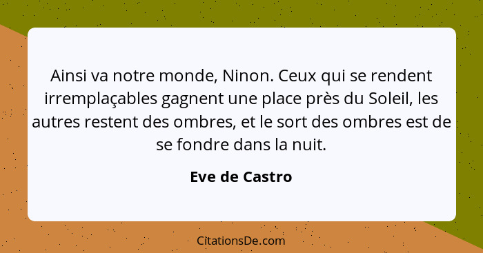 Ainsi va notre monde, Ninon. Ceux qui se rendent irremplaçables gagnent une place près du Soleil, les autres restent des ombres, et le... - Eve de Castro