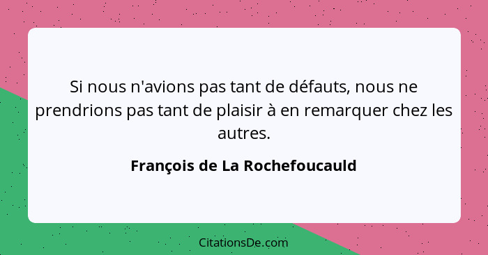 Si nous n'avions pas tant de défauts, nous ne prendrions pas tant de plaisir à en remarquer chez les autres.... - François de La Rochefoucauld