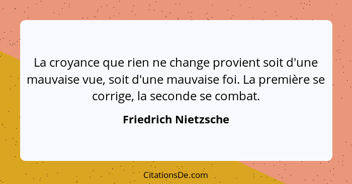 La croyance que rien ne change provient soit d'une mauvaise vue, soit d'une mauvaise foi. La première se corrige, la seconde se... - Friedrich Nietzsche