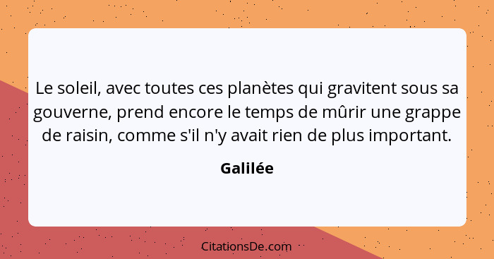 Le soleil, avec toutes ces planètes qui gravitent sous sa gouverne, prend encore le temps de mûrir une grappe de raisin, comme s'il n'y avai... - Galilée