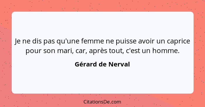 Je ne dis pas qu'une femme ne puisse avoir un caprice pour son mari, car, après tout, c'est un homme.... - Gérard de Nerval