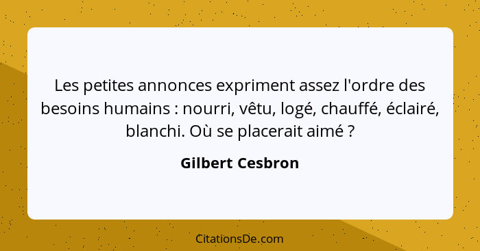 Les petites annonces expriment assez l'ordre des besoins humains : nourri, vêtu, logé, chauffé, éclairé, blanchi. Où se placera... - Gilbert Cesbron