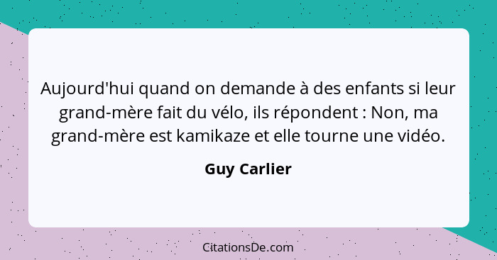 Aujourd'hui quand on demande à des enfants si leur grand-mère fait du vélo, ils répondent : Non, ma grand-mère est kamikaze et elle... - Guy Carlier