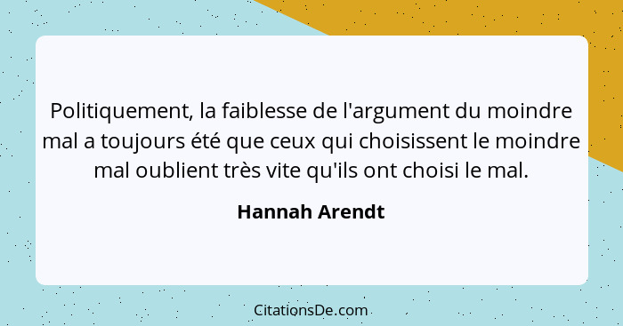 Politiquement, la faiblesse de l'argument du moindre mal a toujours été que ceux qui choisissent le moindre mal oublient très vite qu'... - Hannah Arendt