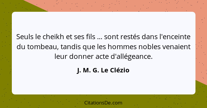 Seuls le cheikh et ses fils ... sont restés dans l'enceinte du tombeau, tandis que les hommes nobles venaient leur donner acte d'... - J. M. G. Le Clézio