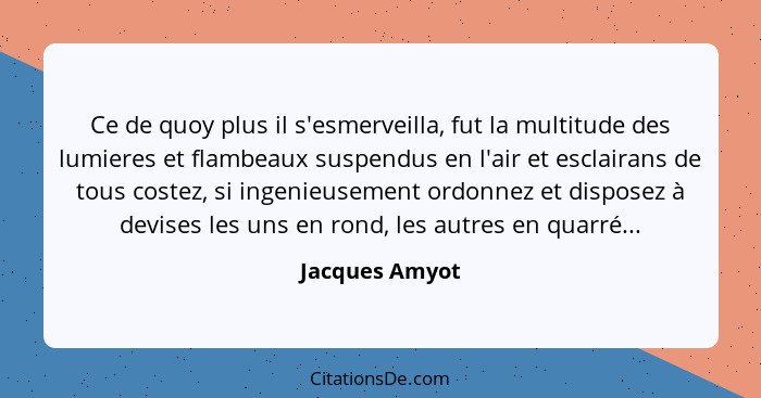 Ce de quoy plus il s'esmerveilla, fut la multitude des lumieres et flambeaux suspendus en l'air et esclairans de tous costez, si ingen... - Jacques Amyot