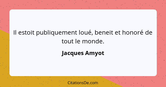 Il estoit publiquement loué, beneit et honoré de tout le monde.... - Jacques Amyot