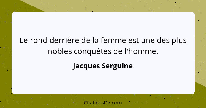 Le rond derrière de la femme est une des plus nobles conquêtes de l'homme.... - Jacques Serguine