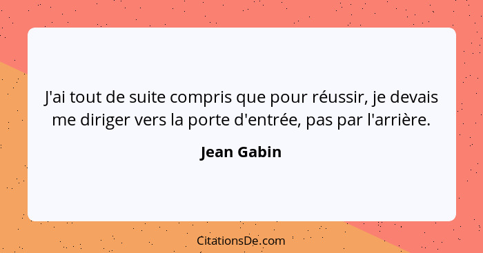 J'ai tout de suite compris que pour réussir, je devais me diriger vers la porte d'entrée, pas par l'arrière.... - Jean Gabin