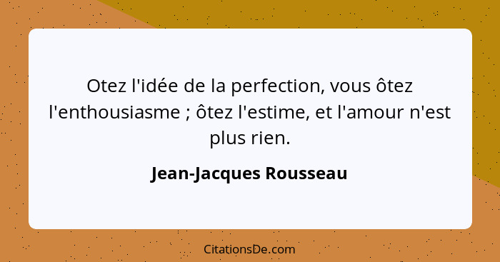 Otez l'idée de la perfection, vous ôtez l'enthousiasme ; ôtez l'estime, et l'amour n'est plus rien.... - Jean-Jacques Rousseau