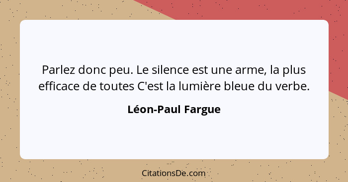 Parlez donc peu. Le silence est une arme, la plus efficace de toutes C'est la lumière bleue du verbe.... - Léon-Paul Fargue