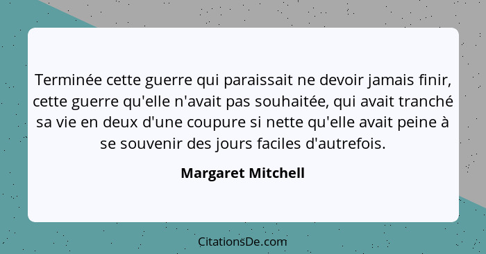 Terminée cette guerre qui paraissait ne devoir jamais finir, cette guerre qu'elle n'avait pas souhaitée, qui avait tranché sa vie... - Margaret Mitchell