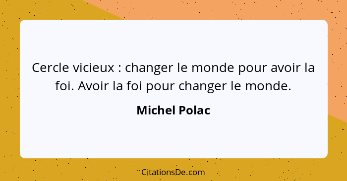 Cercle vicieux : changer le monde pour avoir la foi. Avoir la foi pour changer le monde.... - Michel Polac