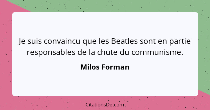 Je suis convaincu que les Beatles sont en partie responsables de la chute du communisme.... - Milos Forman