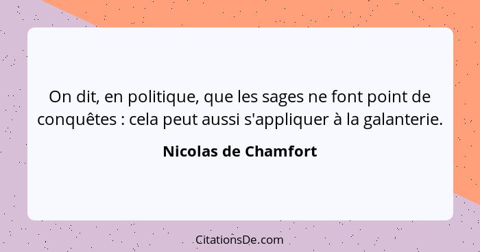 On dit, en politique, que les sages ne font point de conquêtes : cela peut aussi s'appliquer à la galanterie.... - Nicolas de Chamfort