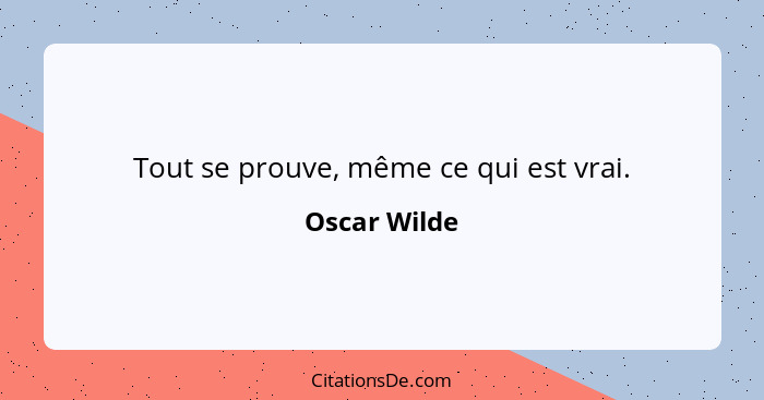 Tout se prouve, même ce qui est vrai.... - Oscar Wilde