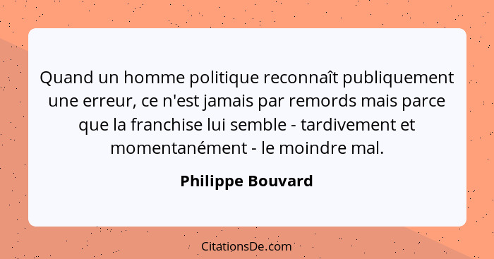 Quand un homme politique reconnaît publiquement une erreur, ce n'est jamais par remords mais parce que la franchise lui semble - ta... - Philippe Bouvard