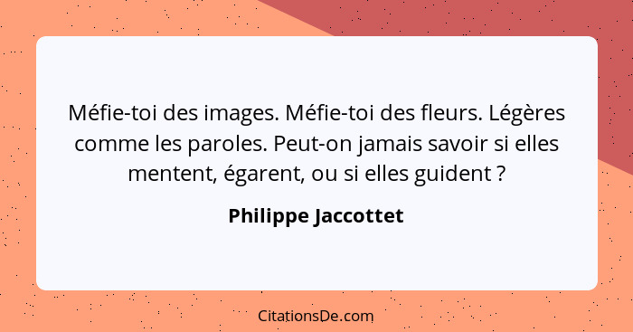 Méfie-toi des images. Méfie-toi des fleurs. Légères comme les paroles. Peut-on jamais savoir si elles mentent, égarent, ou si ell... - Philippe Jaccottet