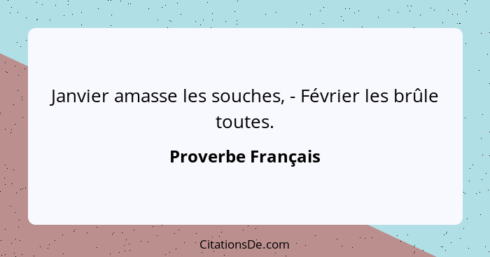 Janvier amasse les souches, - Février les brûle toutes.... - Proverbe Français