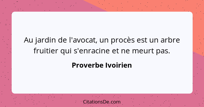 Au jardin de l'avocat, un procès est un arbre fruitier qui s'enracine et ne meurt pas.... - Proverbe Ivoirien