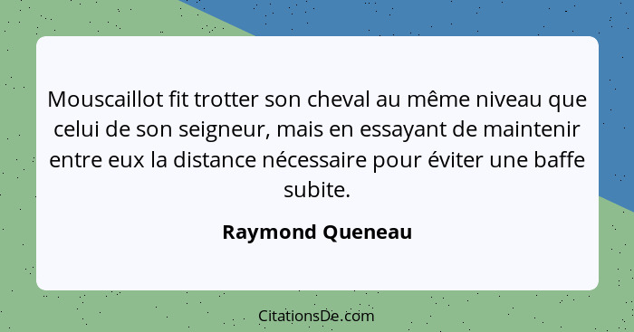 Mouscaillot fit trotter son cheval au même niveau que celui de son seigneur, mais en essayant de maintenir entre eux la distance néc... - Raymond Queneau