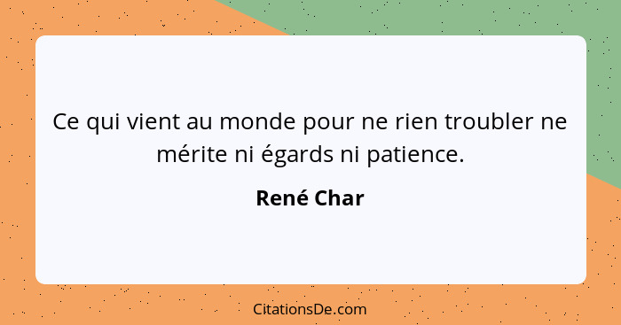 Ce qui vient au monde pour ne rien troubler ne mérite ni égards ni patience.... - René Char