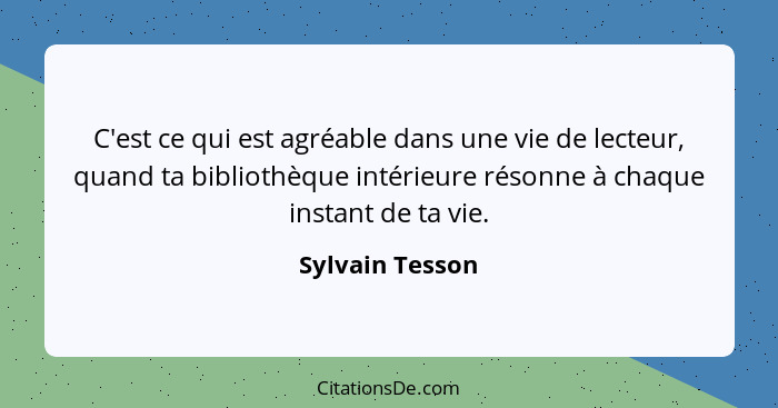 C'est ce qui est agréable dans une vie de lecteur, quand ta bibliothèque intérieure résonne à chaque instant de ta vie.... - Sylvain Tesson
