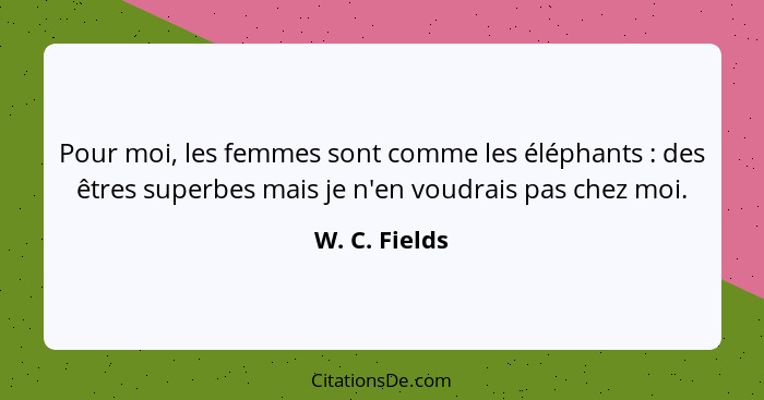 Pour moi, les femmes sont comme les éléphants : des êtres superbes mais je n'en voudrais pas chez moi.... - W. C. Fields