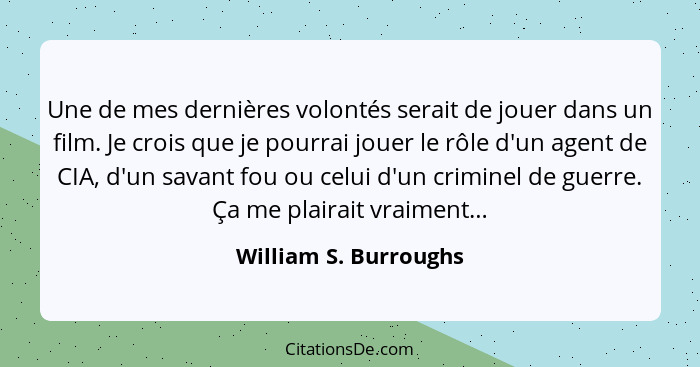 Une de mes dernières volontés serait de jouer dans un film. Je crois que je pourrai jouer le rôle d'un agent de CIA, d'un savan... - William S. Burroughs