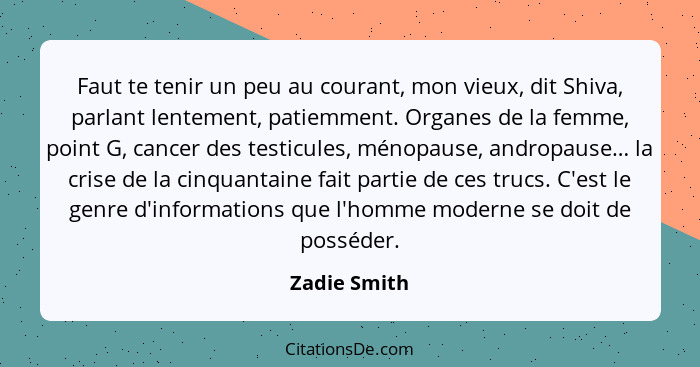 Faut te tenir un peu au courant, mon vieux, dit Shiva, parlant lentement, patiemment. Organes de la femme, point G, cancer des testicule... - Zadie Smith