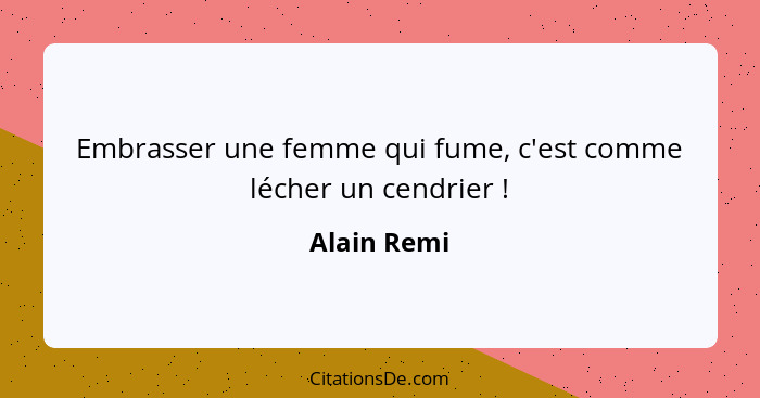 Embrasser une femme qui fume, c'est comme lécher un cendrier !... - Alain Remi