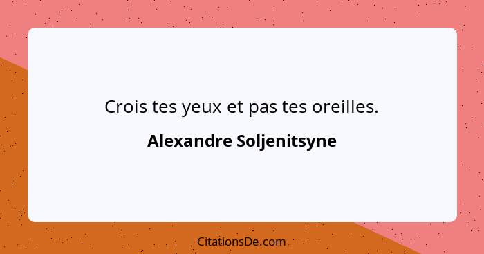 Crois tes yeux et pas tes oreilles.... - Alexandre Soljenitsyne