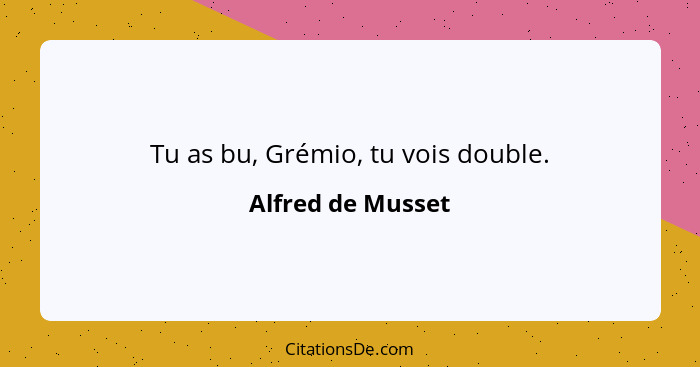 Tu as bu, Grémio, tu vois double.... - Alfred de Musset