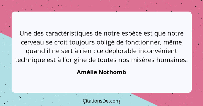 Une des caractéristiques de notre espèce est que notre cerveau se croit toujours obligé de fonctionner, même quand il ne sert à rien&... - Amélie Nothomb