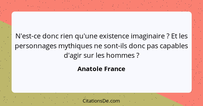 N'est-ce donc rien qu'une existence imaginaire ? Et les personnages mythiques ne sont-ils donc pas capables d'agir sur les homme... - Anatole France