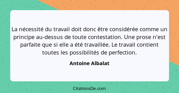 La nécessité du travail doit donc être considérée comme un principe au-dessus de toute contestation. Une prose n'est parfaite que si... - Antoine Albalat