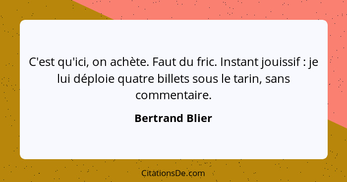 C'est qu'ici, on achète. Faut du fric. Instant jouissif : je lui déploie quatre billets sous le tarin, sans commentaire.... - Bertrand Blier