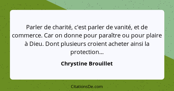 Parler de charité, c'est parler de vanité, et de commerce. Car on donne pour paraître ou pour plaire à Dieu. Dont plusieurs croi... - Chrystine Brouillet