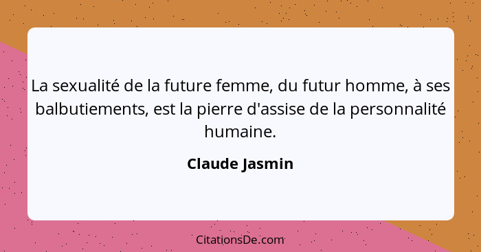 La sexualité de la future femme, du futur homme, à ses balbutiements, est la pierre d'assise de la personnalité humaine.... - Claude Jasmin